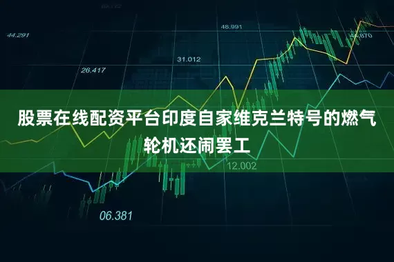 股票在线配资平台印度自家维克兰特号的燃气轮机还闹罢工
