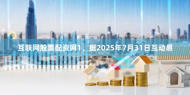 互联网股票配资网1、据2025年7月31日互动易