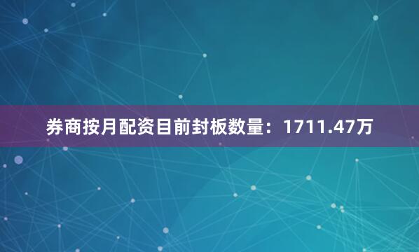 券商按月配资目前封板数量：1711.47万