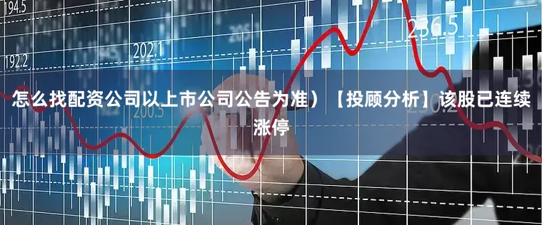 怎么找配资公司以上市公司公告为准）【投顾分析】该股已连续涨停