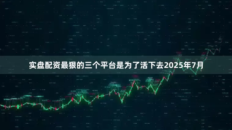 实盘配资最狠的三个平台是为了活下去2025年7月
