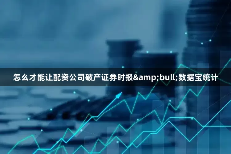 怎么才能让配资公司破产证券时报&bull;数据宝统计