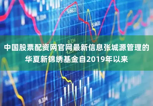 中国股票配资网官网最新信息张城源管理的华夏新锦绣基金自2019年以来