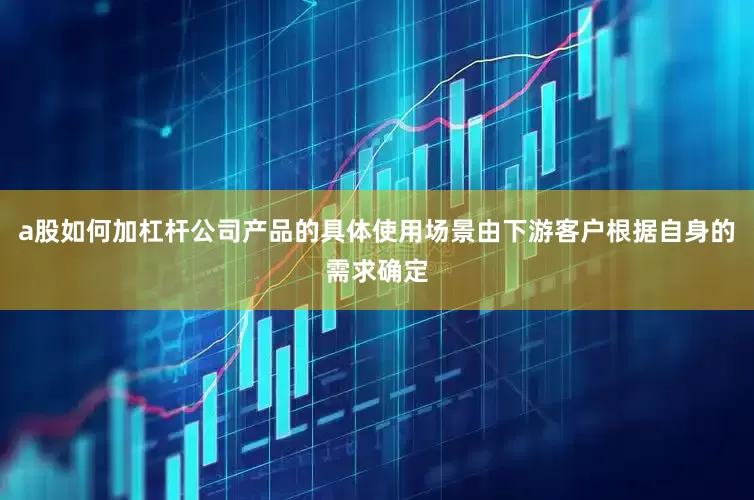 a股如何加杠杆公司产品的具体使用场景由下游客户根据自身的需求确定