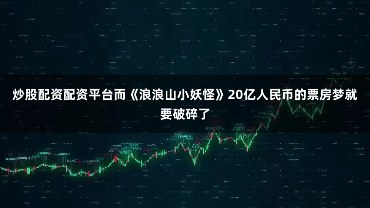 炒股配资配资平台而《浪浪山小妖怪》20亿人民币的票房梦就要破碎了