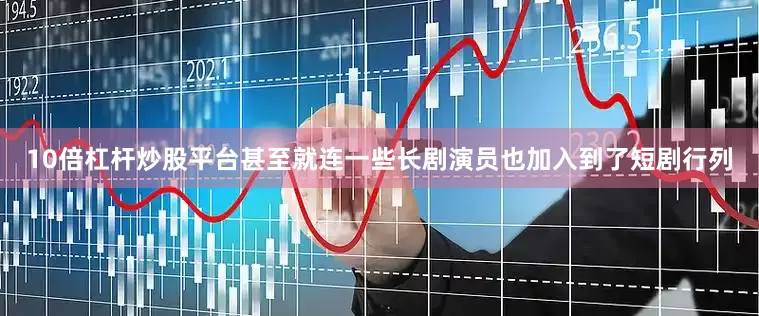 10倍杠杆炒股平台甚至就连一些长剧演员也加入到了短剧行列