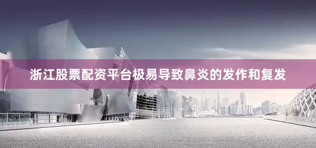 浙江股票配资平台极易导致鼻炎的发作和复发