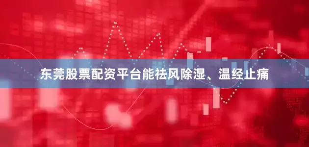 东莞股票配资平台能祛风除湿、温经止痛