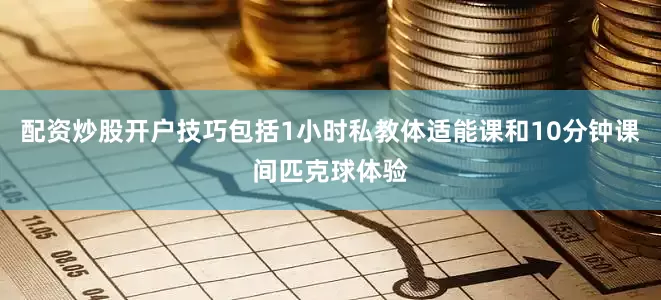 配资炒股开户技巧包括1小时私教体适能课和10分钟课间匹克球体验