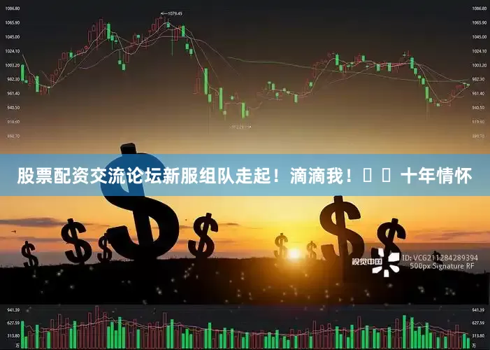 股票配资交流论坛新服组队走起！滴滴我！��十年情怀