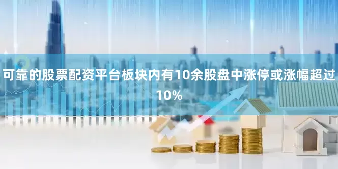 可靠的股票配资平台板块内有10余股盘中涨停或涨幅超过10%
