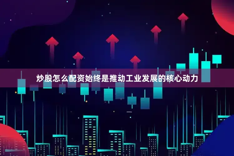 炒股怎么配资始终是推动工业发展的核心动力