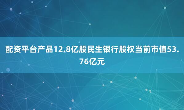 配资平台产品12.8亿股民生银行股权当前市值53.76亿元