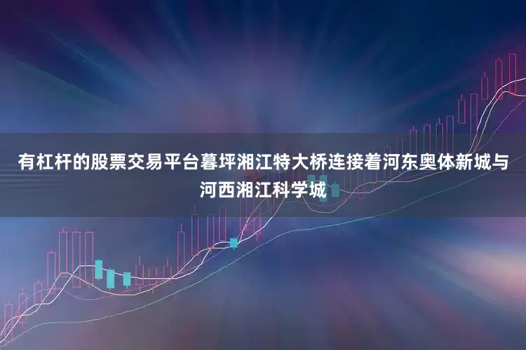 有杠杆的股票交易平台暮坪湘江特大桥连接着河东奥体新城与河西湘江科学城