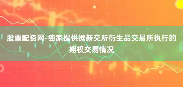 股票配资网-独家提供据新交所衍生品交易所执行的期权交易情况