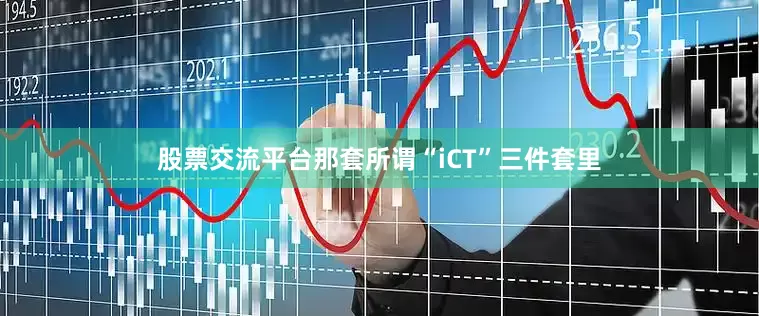 股票交流平台那套所谓“iCT”三件套里