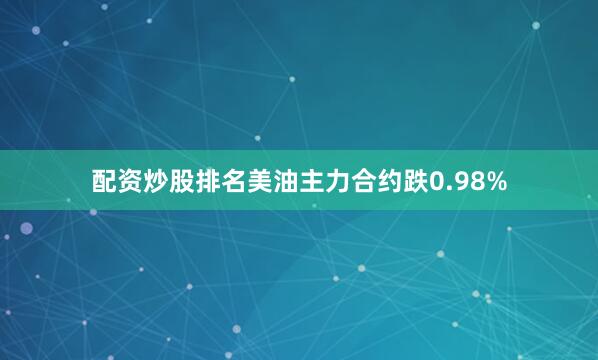 配资炒股排名美油主力合约跌0.98%
