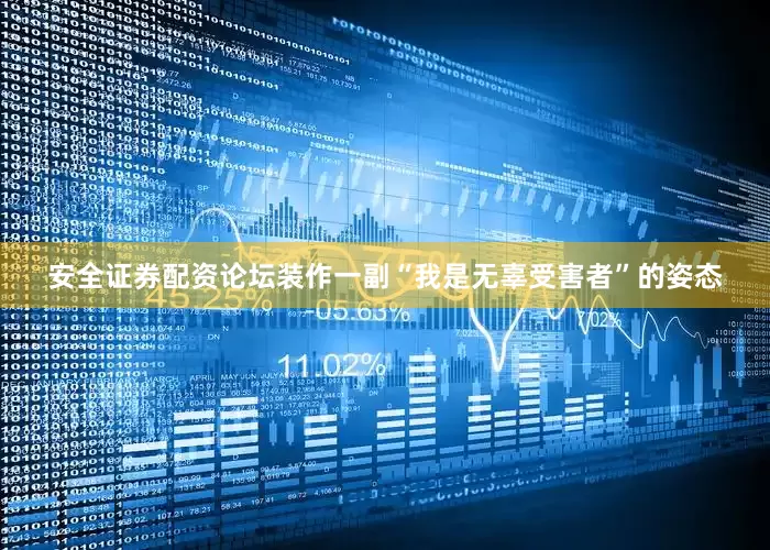 安全证券配资论坛装作一副“我是无辜受害者”的姿态