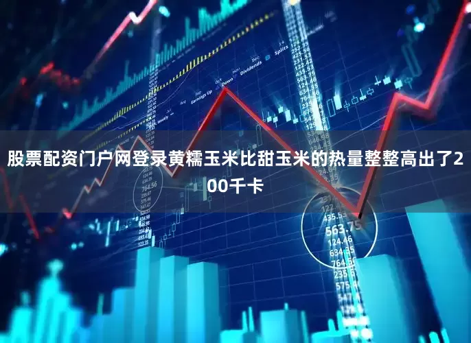 股票配资门户网登录黄糯玉米比甜玉米的热量整整高出了200千卡