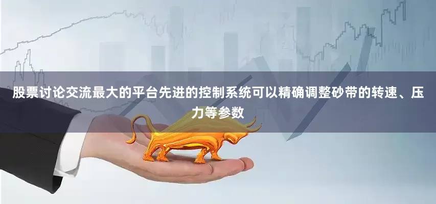 股票讨论交流最大的平台先进的控制系统可以精确调整砂带的转速、压力等参数