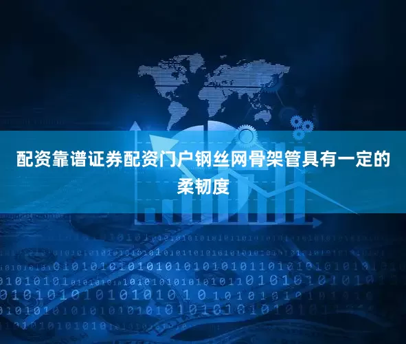 配资靠谱证券配资门户钢丝网骨架管具有一定的柔韧度
