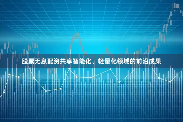 股票无息配资共享智能化、轻量化领域的前沿成果