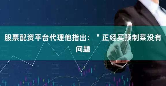 股票配资平台代理他指出：＂正经买预制菜没有问题