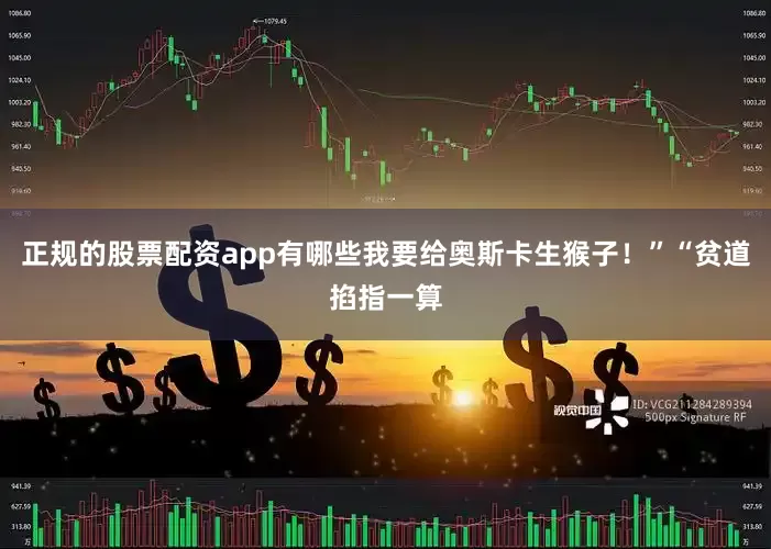正规的股票配资app有哪些我要给奥斯卡生猴子！”“贫道掐指一算