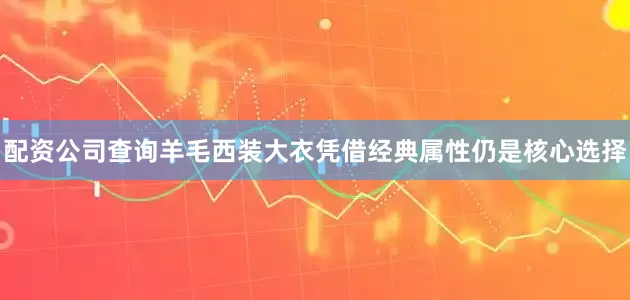 配资公司查询羊毛西装大衣凭借经典属性仍是核心选择