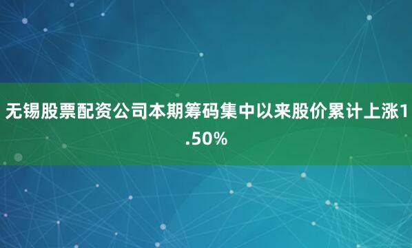 无锡股票配资公司本期筹码集中以来股价累计上涨1.50%
