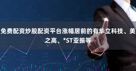 免费配资炒股配资平台涨幅居前的有华立科技、美之高、*ST亚振等