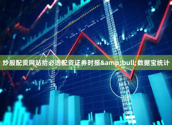 炒股配资网站拾必选配资证券时报&bull;数据宝统计