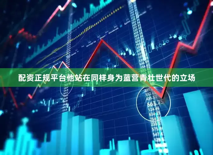 配资正规平台他站在同样身为蓝营青壮世代的立场