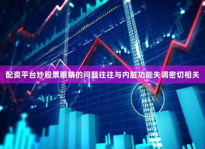 配资平台炒股票眼睛的问题往往与内脏功能失调密切相关