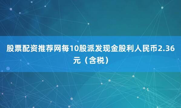 股票配资推荐网每10股派发现金股利人民币2.36元（含税）