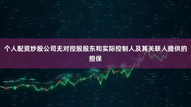 个人配资炒股公司无对控股股东和实际控制人及其关联人提供的担保