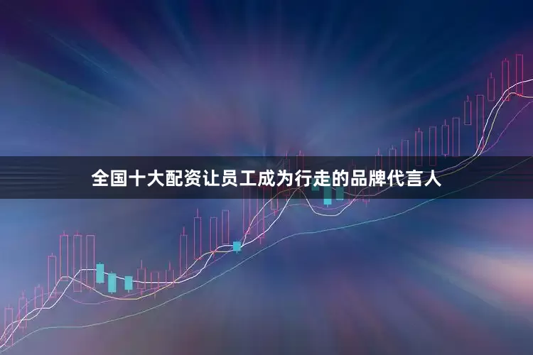 全国十大配资让员工成为行走的品牌代言人