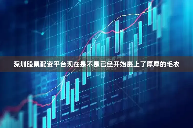 深圳股票配资平台现在是不是已经开始裹上了厚厚的毛衣