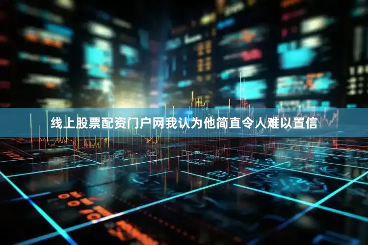 线上股票配资门户网我认为他简直令人难以置信