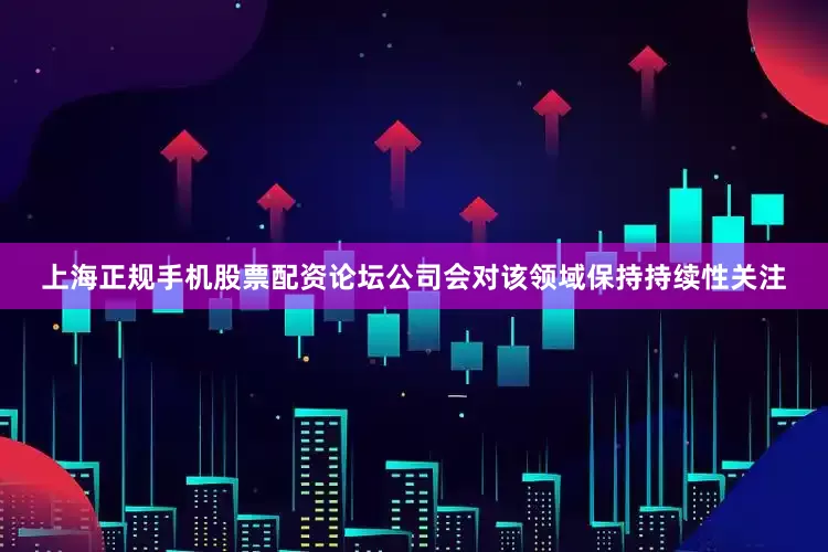 上海正规手机股票配资论坛公司会对该领域保持持续性关注