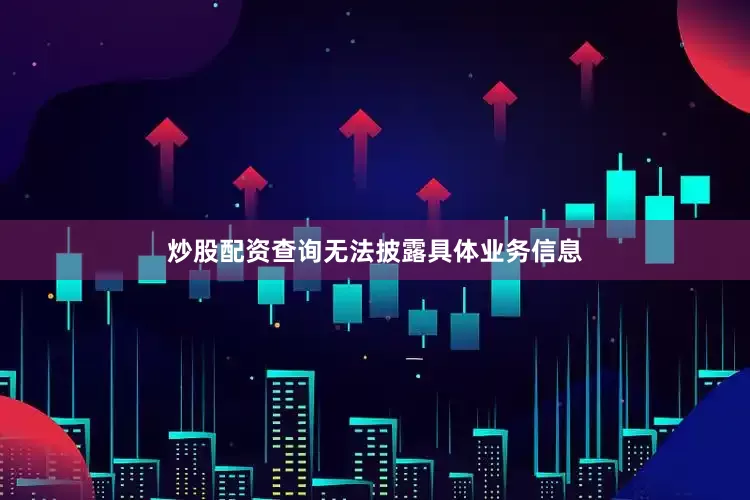 炒股配资查询无法披露具体业务信息