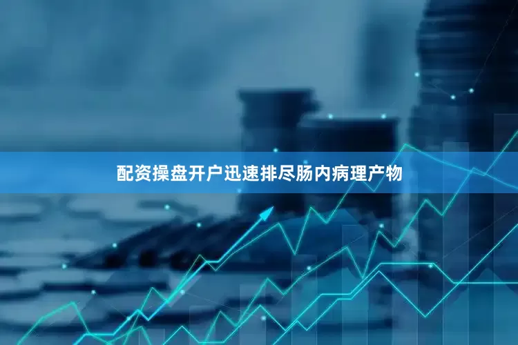 配资操盘开户迅速排尽肠内病理产物