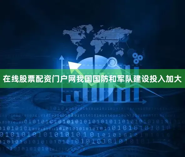 在线股票配资门户网我国国防和军队建设投入加大