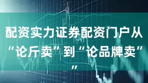 配资实力证券配资门户从“论斤卖”到“论品牌卖”
