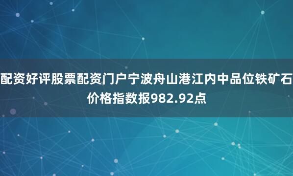 配资好评股票配资门户宁波舟山港江内中品位铁矿石价格指数报982.92点
