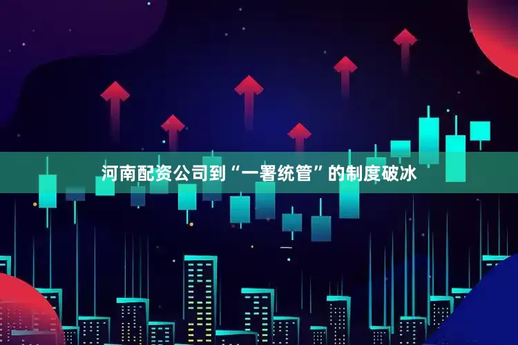 河南配资公司到“一署统管”的制度破冰
