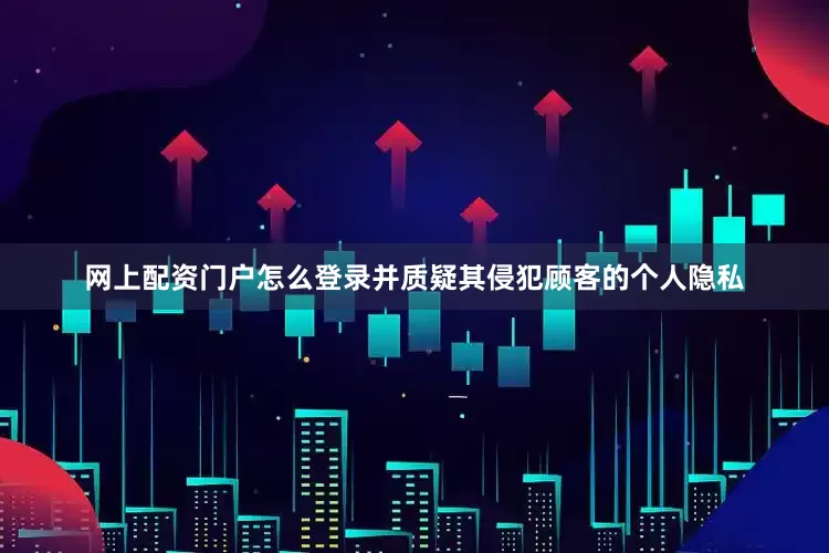 网上配资门户怎么登录并质疑其侵犯顾客的个人隐私