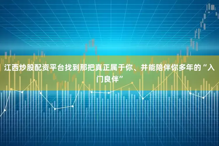 江西炒股配资平台找到那把真正属于你、并能陪伴你多年的“入门良伴”