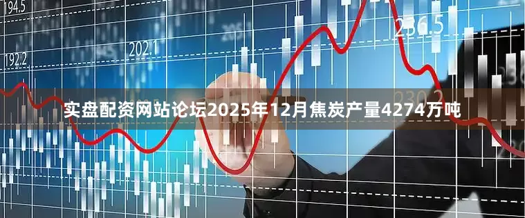 实盘配资网站论坛2025年12月焦炭产量4274万吨