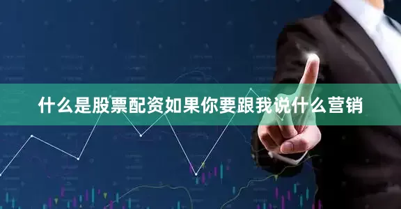 什么是股票配资如果你要跟我说什么营销